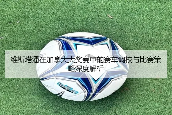 维斯塔潘在加拿大大奖赛中的赛车调校与比赛策略深度解析 | BIYI SPORTS